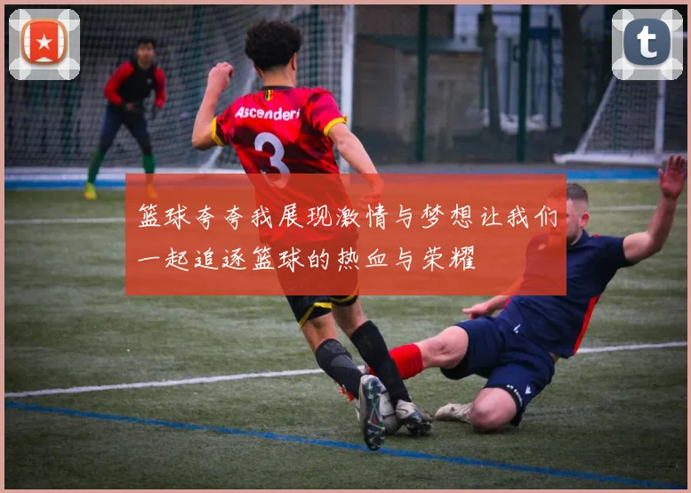 篮球夸夸我展现激情与梦想让我们一起追逐篮球的热血与荣耀