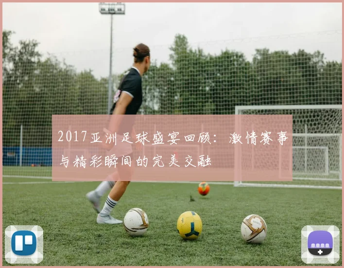 2017亚洲足球盛宴回顾：激情赛事与精彩瞬间的完美交融
