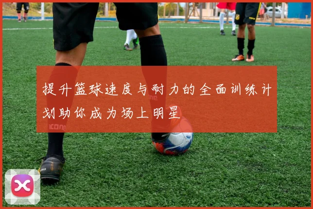 提升篮球速度与耐力的全面训练计划助你成为场上明星