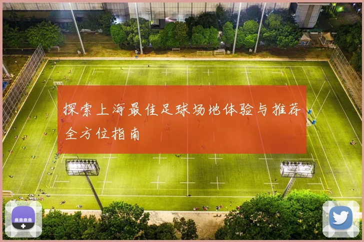 探索上海最佳足球场地体验与推荐全方位指南