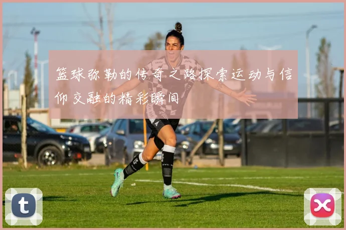 篮球弥勒的传奇之路探索运动与信仰交融的精彩瞬间