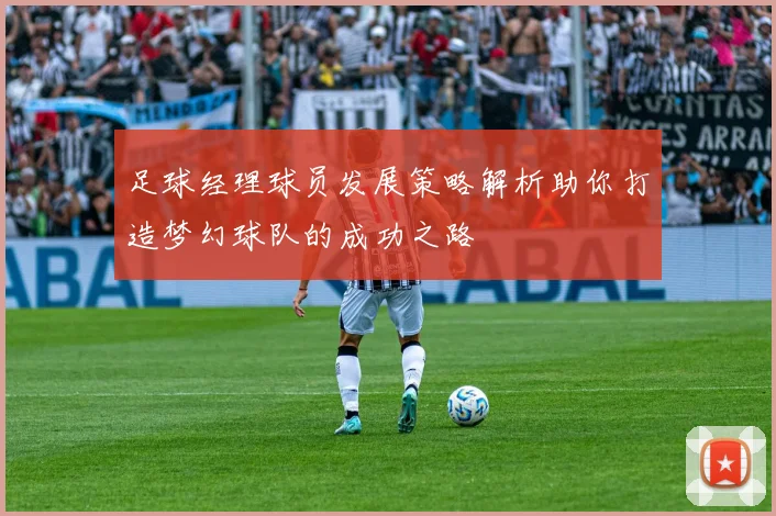 足球经理球员发展策略解析助你打造梦幻球队的成功之路
