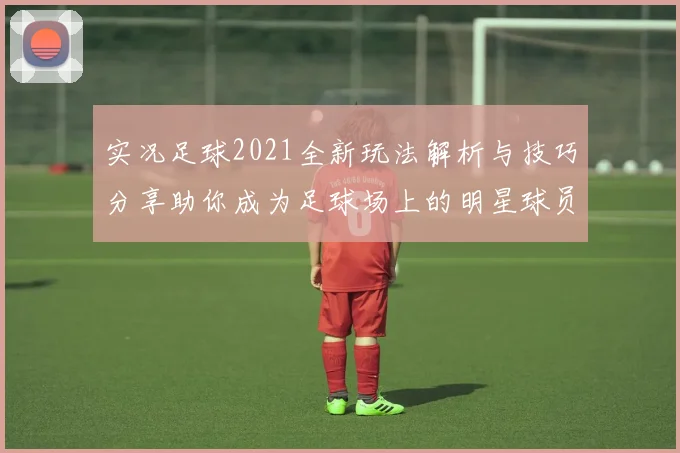 实况足球2021全新玩法解析与技巧分享助你成为足球场上的明星球员