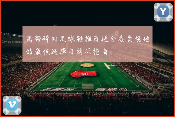 高帮碎钉足球鞋推荐适合各类场地的最佳选择与购买指南
