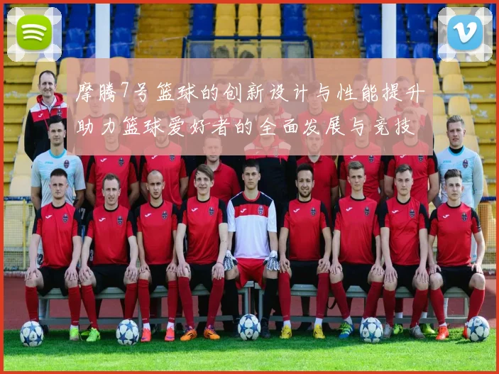 摩腾7号篮球的创新设计与性能提升助力篮球爱好者的全面发展与竞技表现