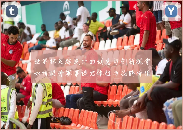 世界杯足球设计的创意与创新探索如何提升赛事视觉体验与品牌价值