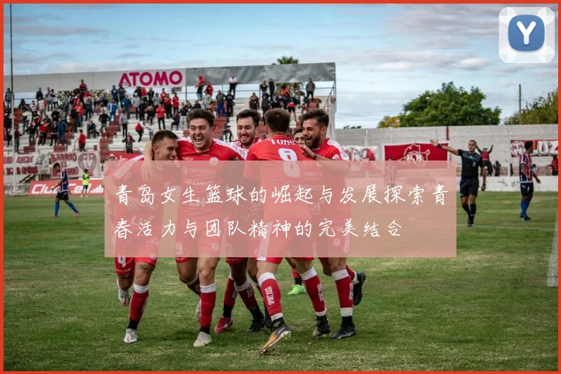 青岛女生篮球的崛起与发展探索青春活力与团队精神的完美结合