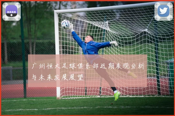 广州恒大足球俱乐部近期表现分析与未来发展展望