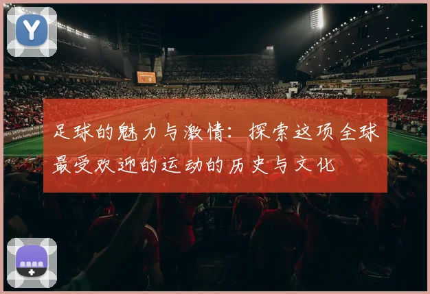 足球的魅力与激情：探索这项全球最受欢迎的运动的历史与文化